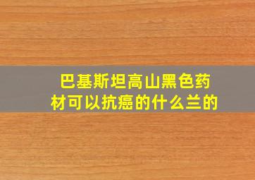 巴基斯坦高山黑色药材可以抗癌的什么兰的