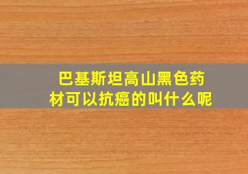 巴基斯坦高山黑色药材可以抗癌的叫什么呢