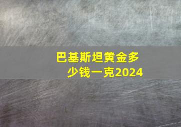 巴基斯坦黄金多少钱一克2024