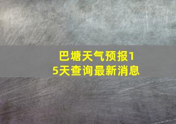 巴塘天气预报15天查询最新消息