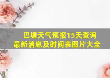 巴塘天气预报15天查询最新消息及时间表图片大全