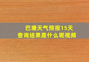 巴塘天气预报15天查询结果是什么呢视频