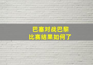 巴塞对战巴黎比赛结果如何了