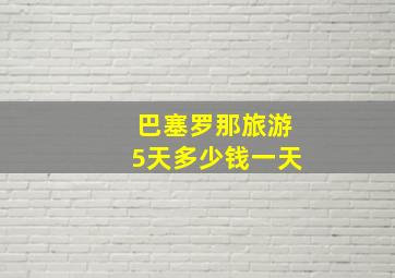 巴塞罗那旅游5天多少钱一天