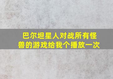 巴尔坦星人对战所有怪兽的游戏给我个播放一次