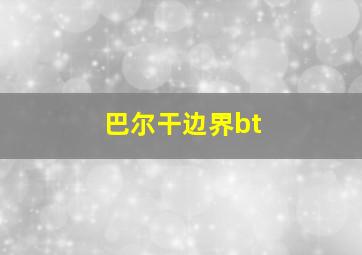 巴尔干边界bt