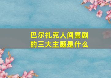 巴尔扎克人间喜剧的三大主题是什么