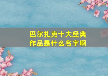 巴尔扎克十大经典作品是什么名字啊