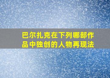 巴尔扎克在下列哪部作品中独创的人物再现法