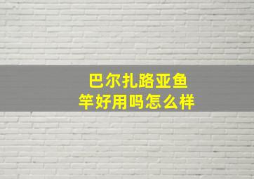 巴尔扎路亚鱼竿好用吗怎么样