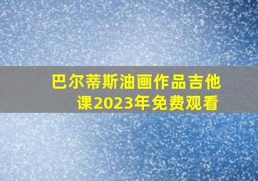 巴尔蒂斯油画作品吉他课2023年免费观看