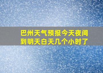 巴州天气预报今天夜间到明天白天几个小时了