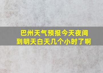 巴州天气预报今天夜间到明天白天几个小时了啊