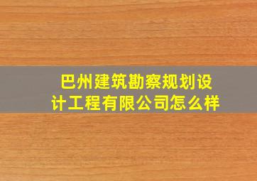 巴州建筑勘察规划设计工程有限公司怎么样