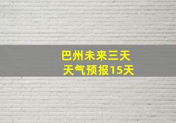 巴州未来三天天气预报15天