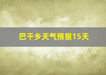 巴干乡天气预报15天