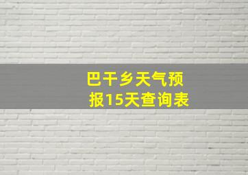 巴干乡天气预报15天查询表