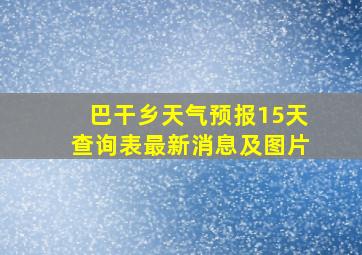 巴干乡天气预报15天查询表最新消息及图片