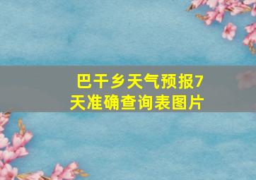 巴干乡天气预报7天准确查询表图片