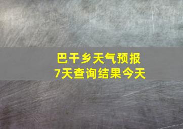 巴干乡天气预报7天查询结果今天