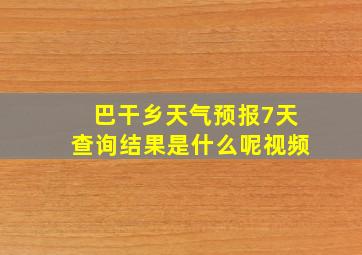 巴干乡天气预报7天查询结果是什么呢视频