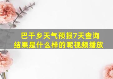 巴干乡天气预报7天查询结果是什么样的呢视频播放