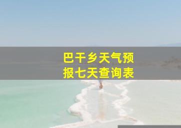 巴干乡天气预报七天查询表