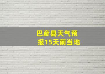 巴彦县天气预报15天前当地