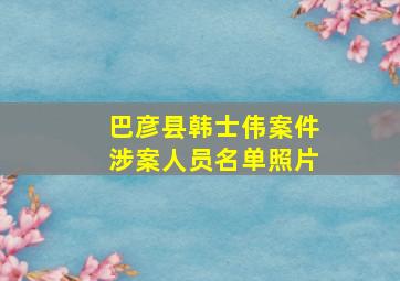 巴彦县韩士伟案件涉案人员名单照片