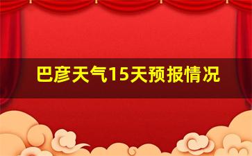 巴彦天气15天预报情况