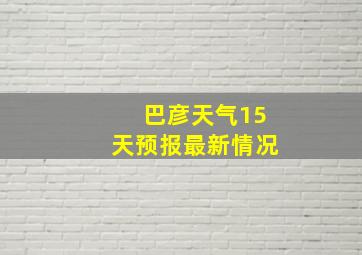 巴彦天气15天预报最新情况