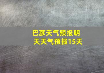 巴彦天气预报明天天气预报15天