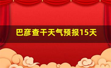 巴彦查干天气预报15天