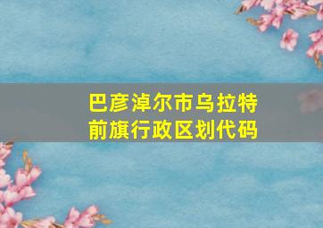 巴彦淖尔市乌拉特前旗行政区划代码