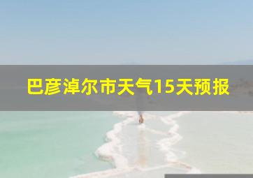 巴彦淖尔市天气15天预报