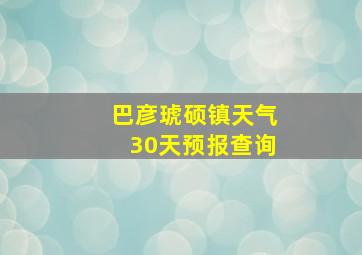 巴彦琥硕镇天气30天预报查询