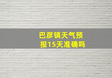 巴彦镇天气预报15天准确吗