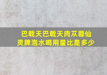 巴戟天巴戟天肉苁蓉仙灵脾泡水喝用量比是多少