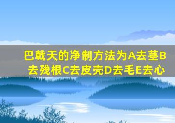 巴戟天的净制方法为A去茎B去残根C去皮壳D去毛E去心