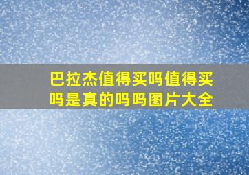 巴拉杰值得买吗值得买吗是真的吗吗图片大全