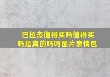 巴拉杰值得买吗值得买吗是真的吗吗图片表情包