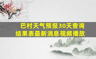 巴村天气预报30天查询结果表最新消息视频播放