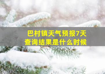 巴村镇天气预报7天查询结果是什么时候