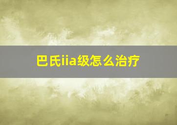 巴氏iia级怎么治疗