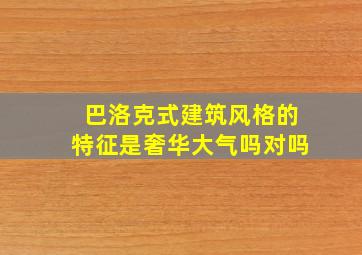 巴洛克式建筑风格的特征是奢华大气吗对吗