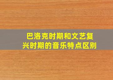 巴洛克时期和文艺复兴时期的音乐特点区别