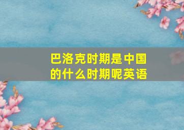 巴洛克时期是中国的什么时期呢英语