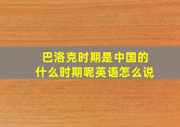 巴洛克时期是中国的什么时期呢英语怎么说