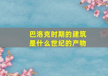 巴洛克时期的建筑是什么世纪的产物