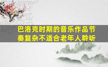 巴洛克时期的音乐作品节奏复杂不适合老年人聆听